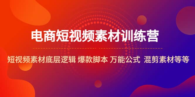 电商短视频素材训练营：短视频素材底层逻辑 爆款脚本 万能公式 混剪素材等-文言网创