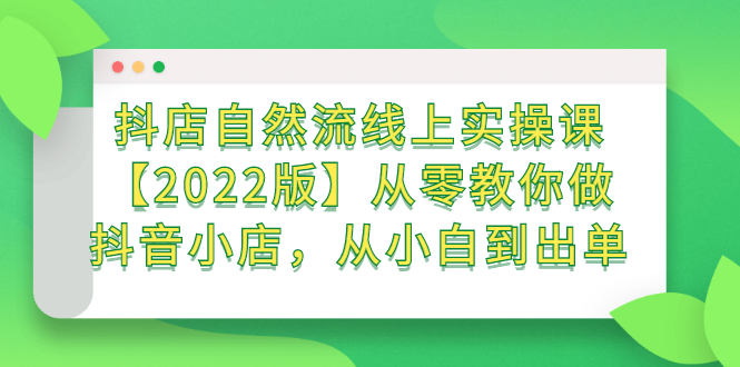 抖店自然流线上实操课【2022版】从零教你做抖音小店，从小白到出单-文言网创