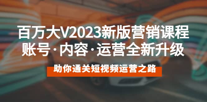 百万大V2023新版营销课 账号·内容·运营全新升级 通关短视频运营之路-文言网创