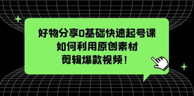 好物分享0基础快速起号课：如何利用原创素材剪辑爆款视频！-文言网创