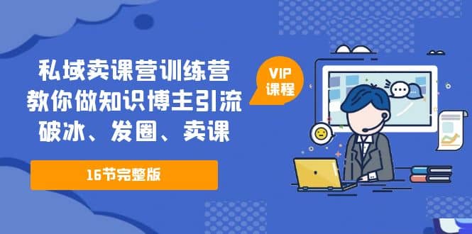 私域卖课营训练营：教你做知识博主引流、破冰、发圈、卖课（16节课完整版）-文言网创