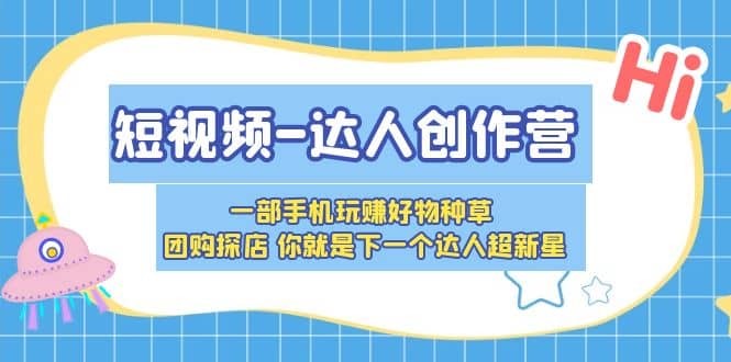 短视频-达人创作营 一部手机玩赚好物种草 团购探店 你就是下一个达人超新星-文言网创