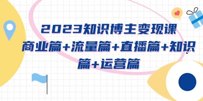 2023知识博主变现实战进阶课：商业篇 流量篇 直播篇 知识篇 运营篇-文言网创