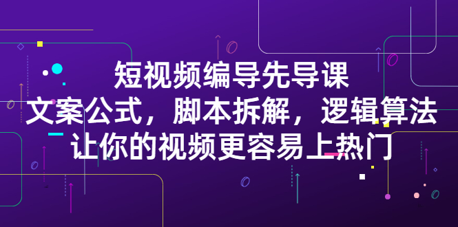 短视频编导先导课：​文案公式，脚本拆解，逻辑算法，让你的视频更容易上热门-文言网创