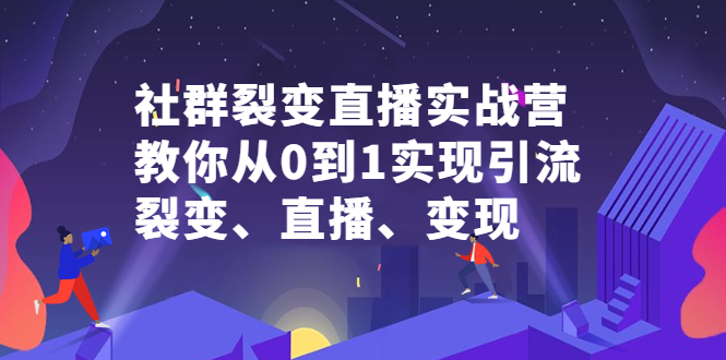 社群裂变直播实战营，教你从0到1实现引流、裂变、直播、变现-文言网创