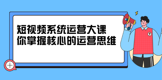 短视频系统运营大课，你掌握核心的运营思维 价值7800元-文言网创