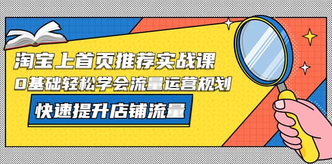 淘宝上首页/推荐实战课：0基础轻松学会流量运营规划，快速提升店铺流量-文言网创