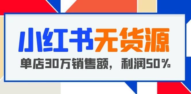 小红书无货源项目：从0-1从开店到爆单 单店30万销售额 利润50%【5月更新】-文言网创