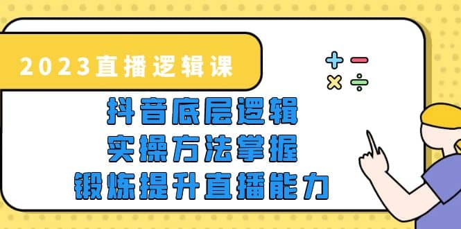 2023直播·逻辑课，抖音底层逻辑 实操方法掌握，锻炼提升直播能力-文言网创