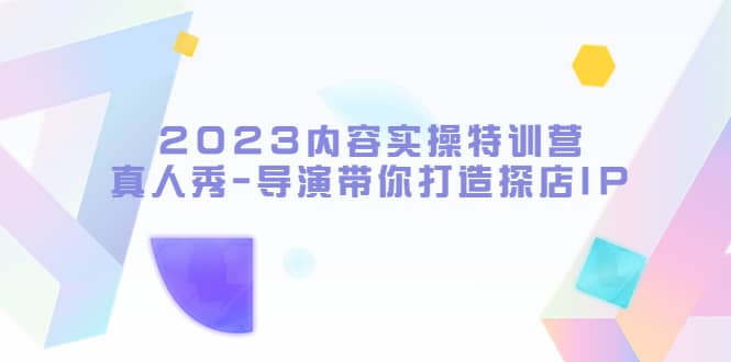 2023内容实操特训营，真人秀-导演带你打造探店IP-文言网创