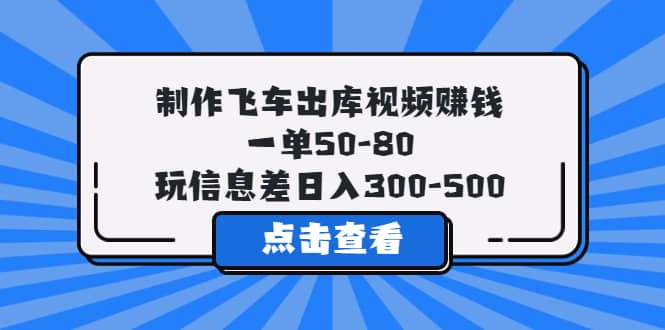 制作飞车出库视频赚钱，一单50-80，玩信息差日入300-500-文言网创