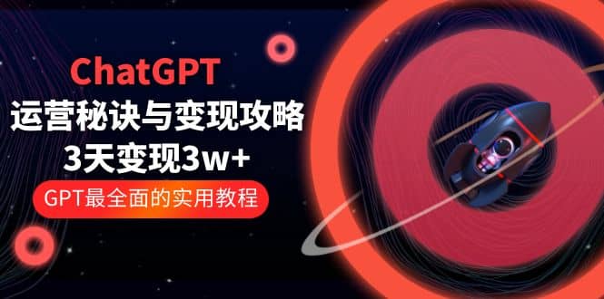 ChatGPT运营-秘诀与变现攻略：3天变现1w  GPT最全面的实用教程（100节课）-文言网创