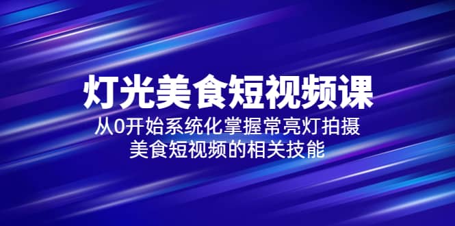 2023灯光-美食短视频课，从0开始系统化掌握常亮灯拍摄美食短视频的相关技能-文言网创