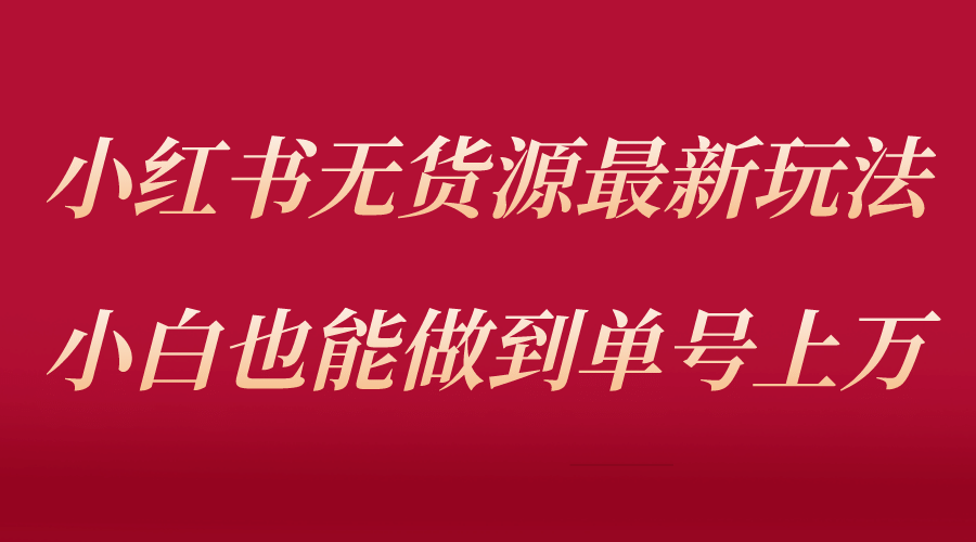 小红书无货源最新螺旋起号玩法，电商小白也能做到单号上万（收费3980）-文言网创