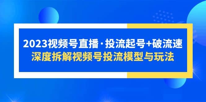 2023视频号直播·投流起号 破流速，深度拆解视频号投流模型与玩法-文言网创