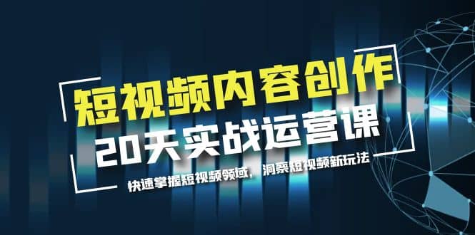 短视频内容创作20天实战运营课，快速掌握短视频领域，洞察短视频新玩法-文言网创