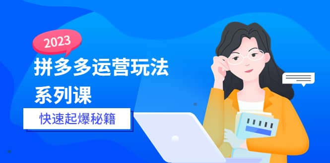 2023拼多多运营-玩法系列课—-快速起爆秘籍【更新-25节课】-文言网创