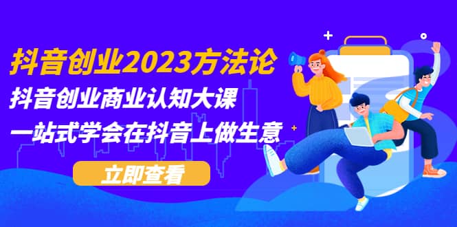 抖音创业2023方法论：抖音创业商业认知大课，一站式学会在抖音上做生意-文言网创