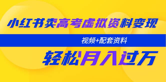 小红书卖高考虚拟资料变现分享课：轻松月入过万（视频 配套资料）-文言网创