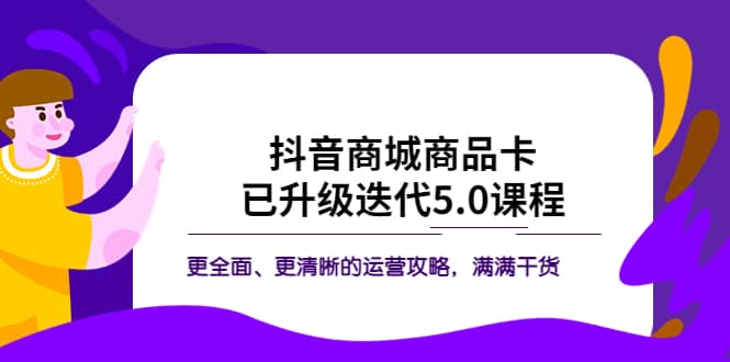 抖音商城商品卡·已升级迭代5.0课程：更全面、更清晰的运营攻略，满满干货-文言网创