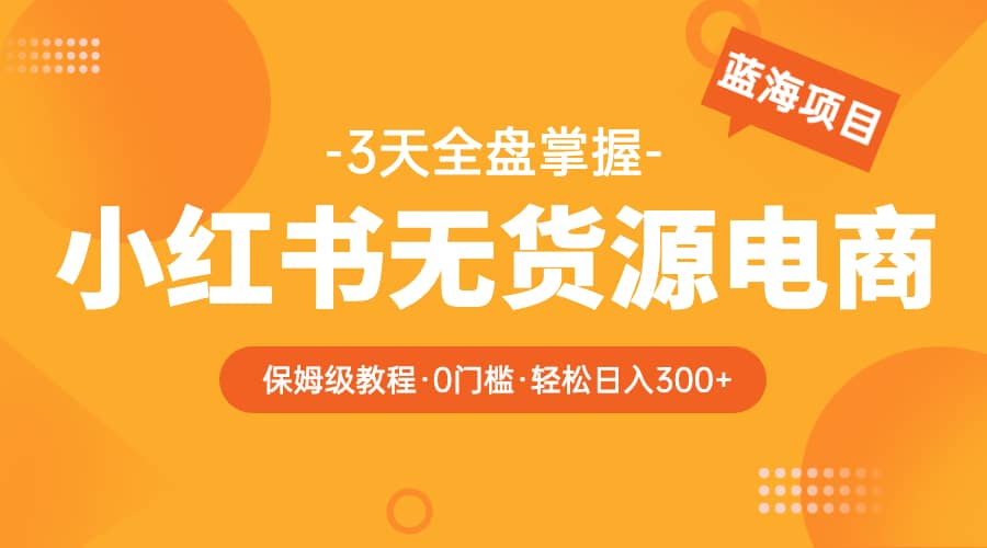 2023小红书无货源电商【保姆级教程从0到日入300】爆单3W-文言网创