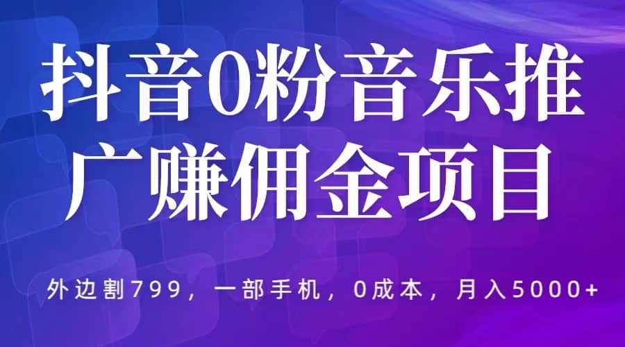 抖音0粉音乐推广赚佣金项目，外边割799，一部手机0成本就可操作，月入5000-文言网创