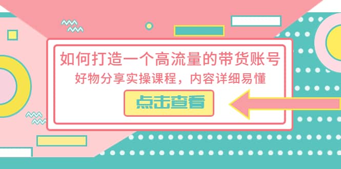 如何打造一个高流量的带货账号，好物分享实操课程，内容详细易懂-文言网创