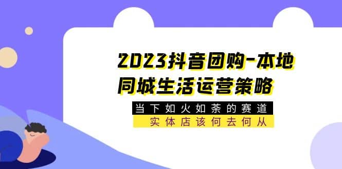 2023抖音团购-本地同城生活运营策略 当下如火如荼的赛道·实体店该何去何从-文言网创