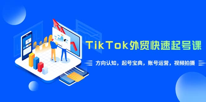 TikTok/外贸·快速起号课，方向认知，起号宝典，账号运营，视频拍摄(33节)-文言网创