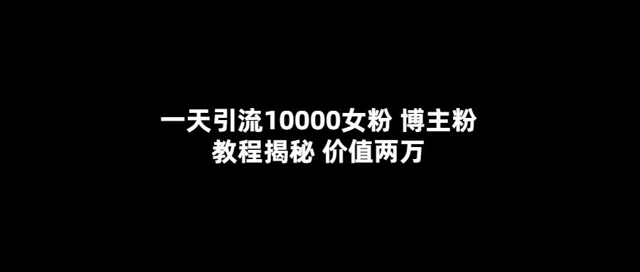 一天引流10000女粉，博主粉教程揭秘（价值两万）-文言网创