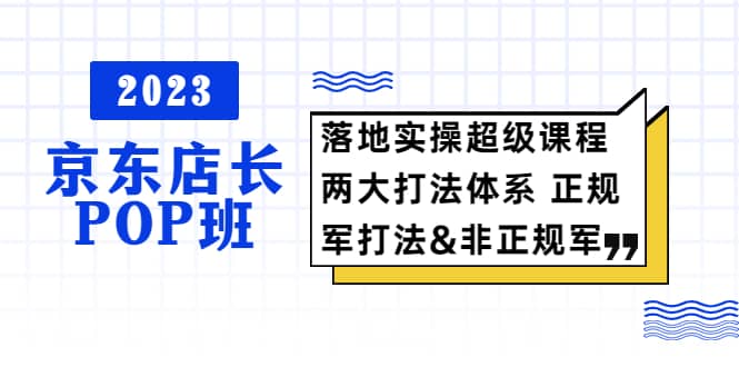 2023京东店长·POP班 落地实操超级课程 两大打法体系 正规军-文言网创