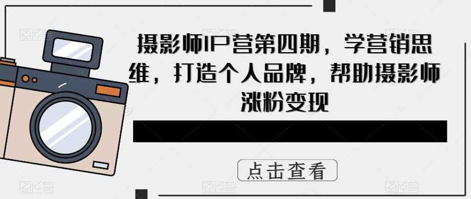 摄影师IP营第4期，学营销思维，打造个人品牌，帮助摄影师涨粉变现-文言网创