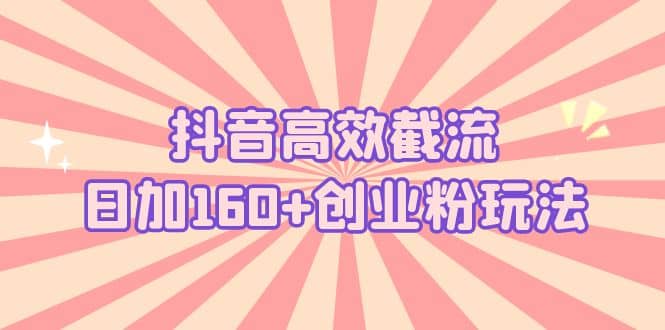 抖音高效截流日加160 创业粉玩法：详细操作实战演示！-文言网创