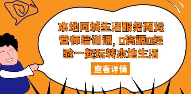 本地同城生活服务商运营师培训课，0资源0经验一起玩转本地生活-文言网创