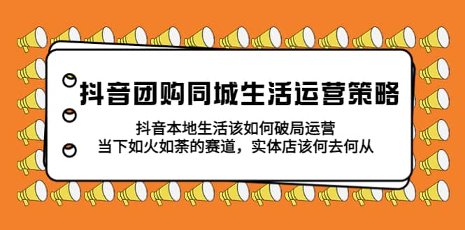 抖音团购同城生活运营策略，抖音本地生活该如何破局，实体店该何去何从-文言网创