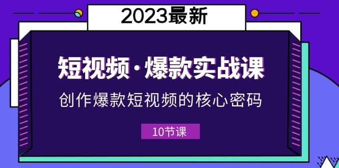 2023短视频·爆款实战课，创作·爆款短视频的核心·密码（10节视频课）-文言网创