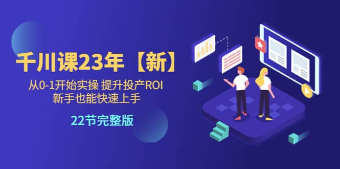 千川课23年【新】从0-1开始实操 提升投产ROI 新手也能快速上手 22节完整版-文言网创