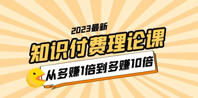 2023知识付费理论课，从多赚1倍到多赚10倍（10节视频课）-文言网创