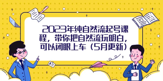 2023年纯自然流起号课程，带你把自然流玩明白，可以闭眼上车（5月更新）-文言网创