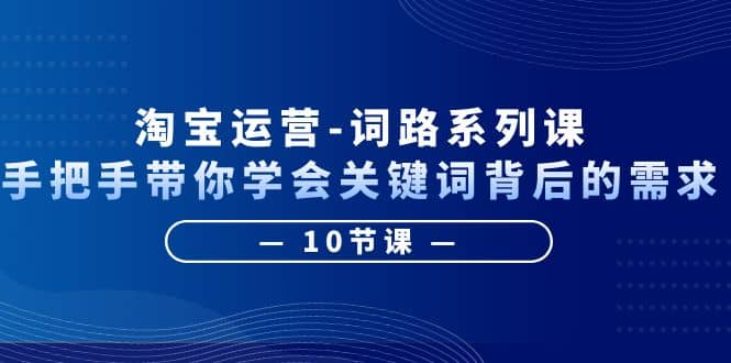 淘宝运营-词路系列课：手把手带你学会关键词背后的需求（10节课）-文言网创