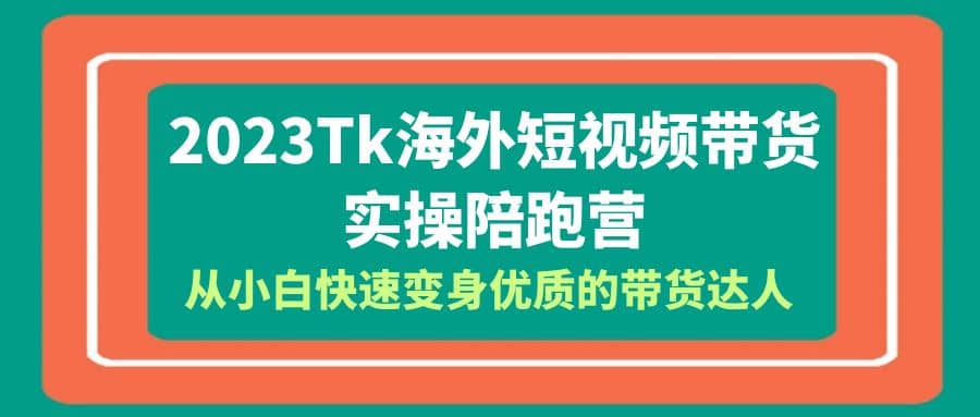 2023-Tk海外短视频带货-实操陪跑营，从小白快速变身优质的带货达人-文言网创