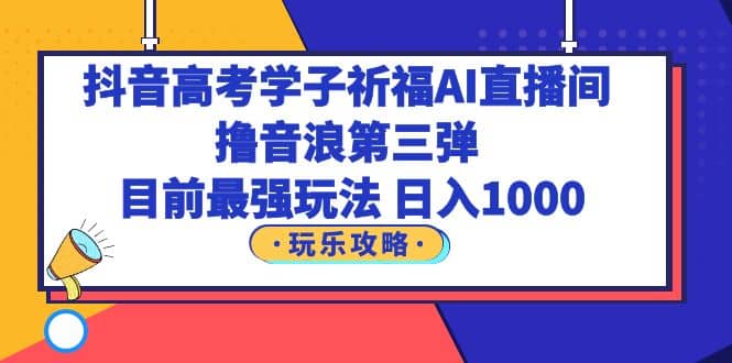 抖音高考学子祈福AI直播间，撸音浪第三弹，目前最强玩法，轻松日入1000-文言网创