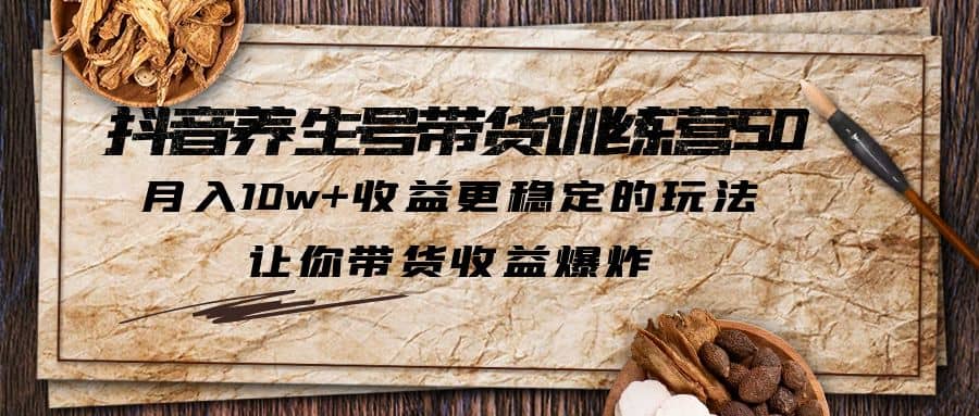 抖音养生号带货·训练营5.0 月入10w 稳定玩法 让你带货收益爆炸(更新)-文言网创