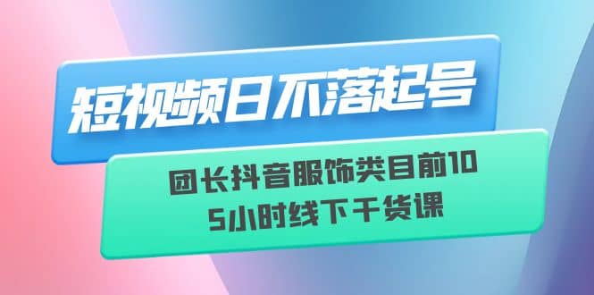 短视频日不落起号【6月11线下课】团长抖音服饰类目前10 5小时线下干货课-文言网创