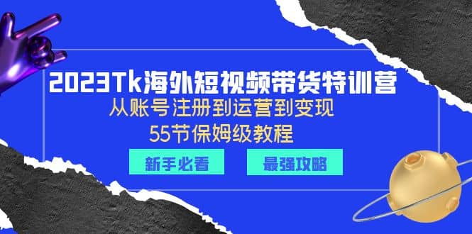 2023Tk海外-短视频带货特训营：从账号注册到运营到变现-55节保姆级教程-文言网创