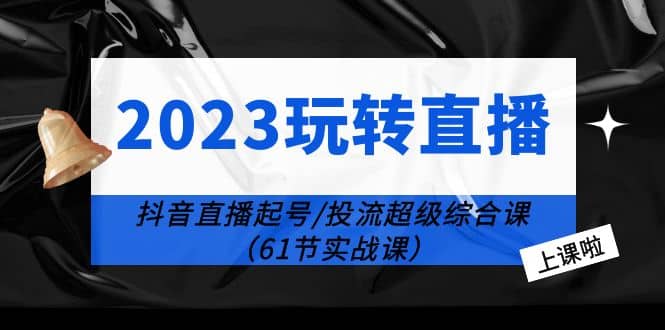 2023玩转直播线上课：抖音直播起号-投流超级干货（61节实战课）-文言网创