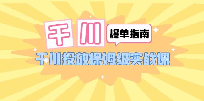 千川-爆单实战指南：千川投放保姆级实战课（22节课时）-文言网创