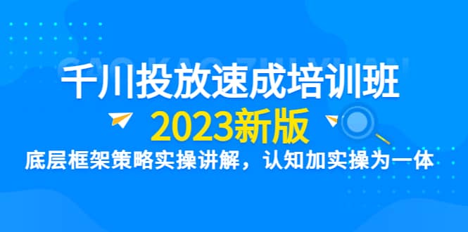 千川投放速成培训班【2023新版】底层框架策略实操讲解，认知加实操为一体-文言网创