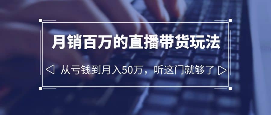 老板必学：月销-百万的直播带货玩法，从亏钱到月入50万，听这门就够了-文言网创