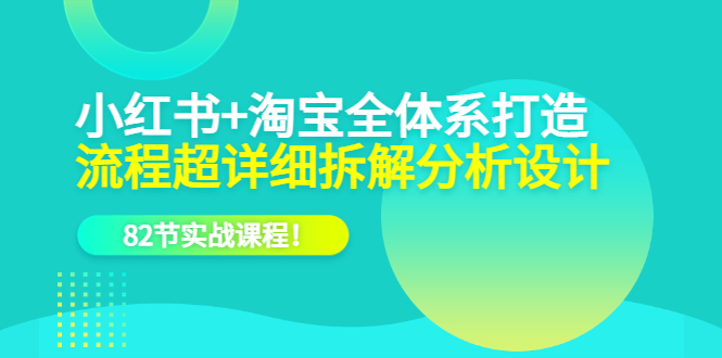 小红书 淘宝·全体系打造，流程超详细拆解分析设计，82节实战课程-文言网创